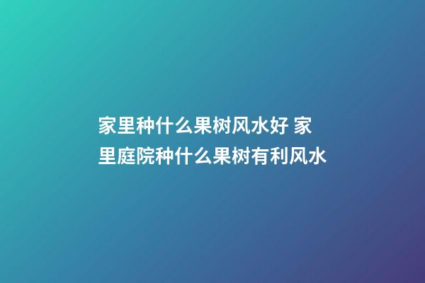 家里种什么果树风水好 家里庭院种什么果树有利风水